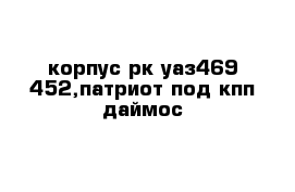 корпус рк уаз469-452,патриот под кпп даймос